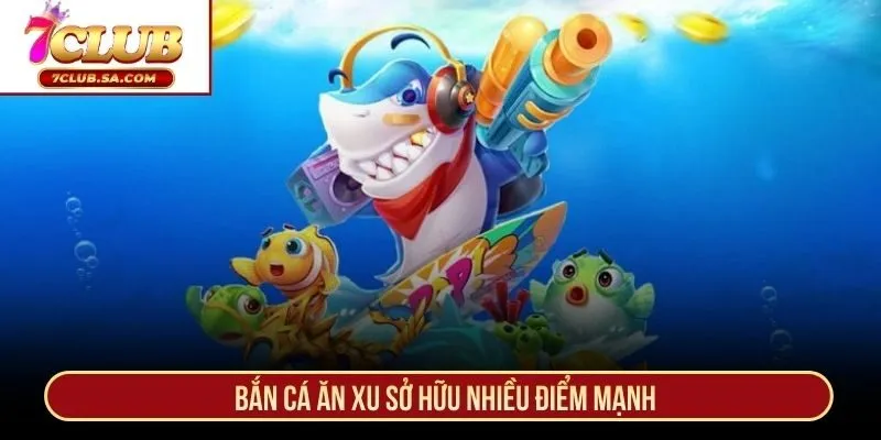 Bắn Cá Ăn Xu sở hữu nhiều điểm mạnh