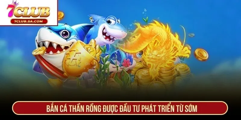 Bắn Cá Thần Rồng được đầu tư phát triển từ sớm