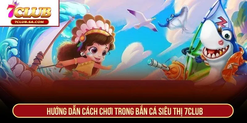 Hướng dẫn cách chơi trong bắn cá siêu thị 7CLUB
