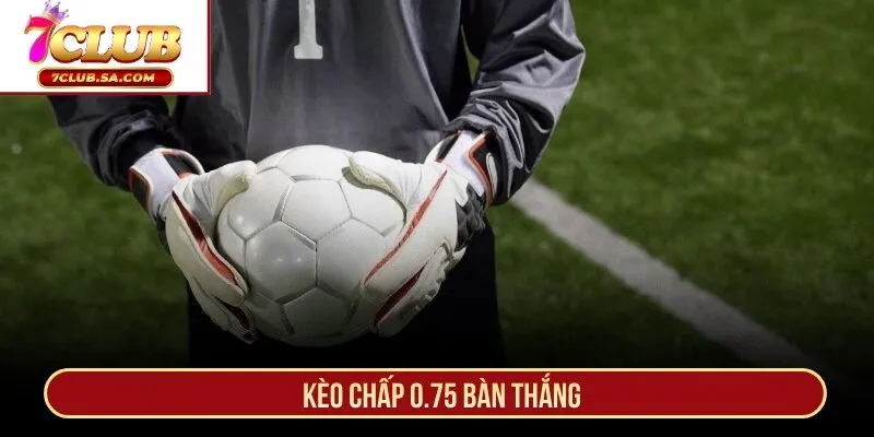 Kèo chấp 0.75 bàn thắng