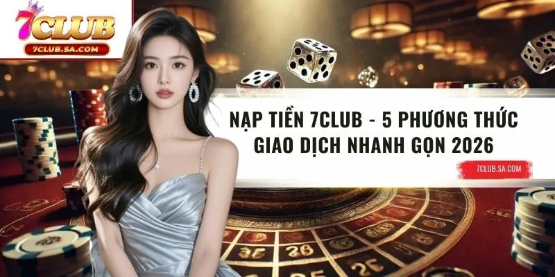 Nạp Tiền 7CLUB - 5 Phương Thức Giao Dịch Nhanh Gọn 2026