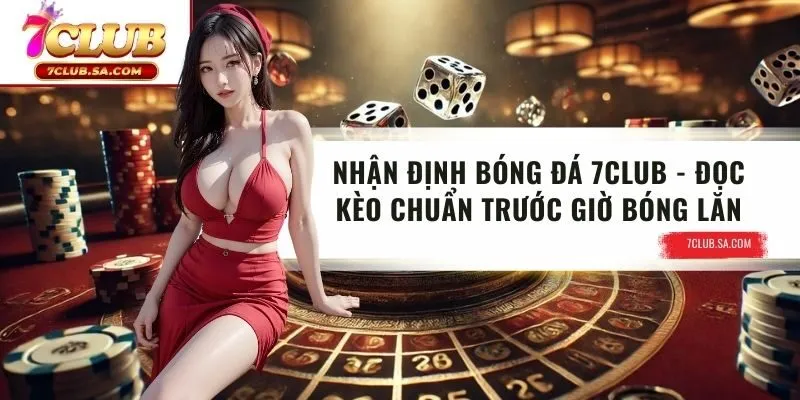 Nhận Định Bóng Đá 7CLUB | Đọc Kèo Chuẩn Trước Giờ Bóng Lăn